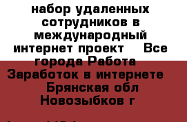 набор удаленных сотрудников в международный интернет-проект  - Все города Работа » Заработок в интернете   . Брянская обл.,Новозыбков г.